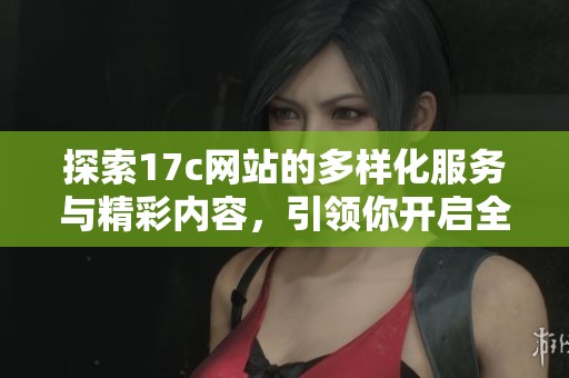 探索17c网站的多样化服务与精彩内容，引领你开启全新网络体验之旅