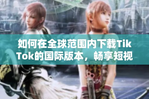 如何在全球范围内下载TikTok的国际版本，畅享短视频乐趣