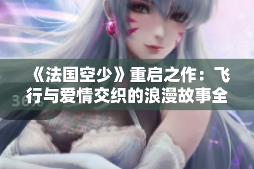 《法国空少》重启之作：飞行与爱情交织的浪漫故事全新呈现