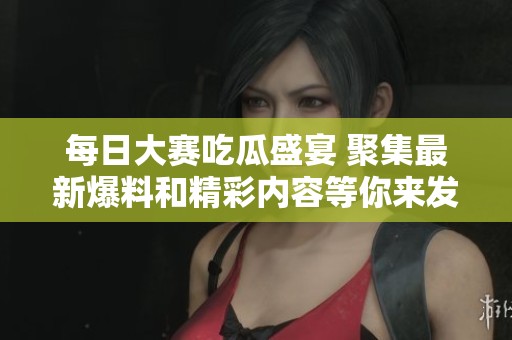 每日大赛吃瓜盛宴 聚集最新爆料和精彩内容等你来发掘