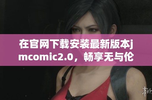 在官网下载安装最新版本jmcomic2.0，畅享无与伦比的漫画阅读体验