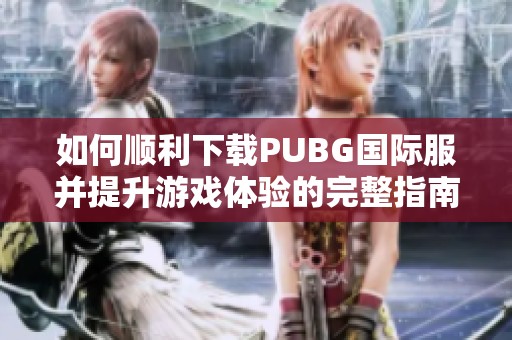 如何顺利下载PUBG国际服并提升游戏体验的完整指南