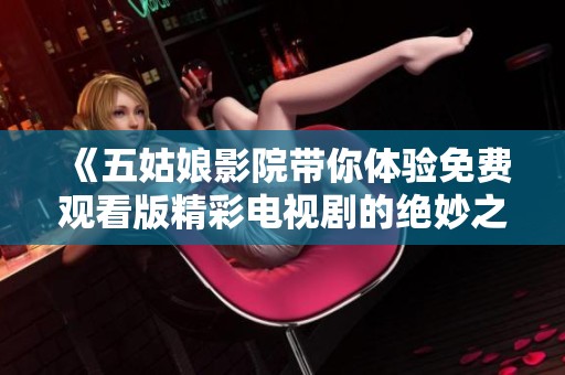 《五姑娘影院带你体验免费观看版精彩电视剧的绝妙之旅》