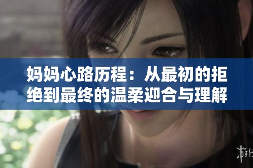 妈妈心路历程：从最初的拒绝到最终的温柔迎合与理解