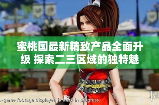 蜜桃国最新精致产品全面升级 探索二三区域的独特魅力与创新