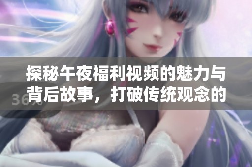 探秘午夜福利视频的魅力与背后故事，打破传统观念的全新视角