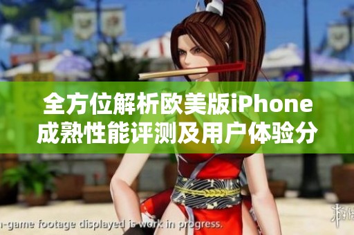 全方位解析欧美版iPhone成熟性能评测及用户体验分享