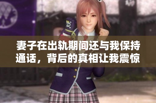 妻子在出轨期间还与我保持通话，背后的真相让我震惊不已