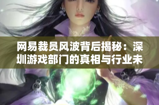 网易裁员风波背后揭秘：深圳游戏部门的真相与行业未来影响分析