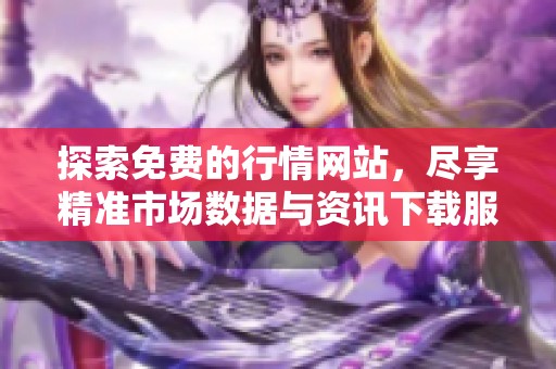 探索免费的行情网站，尽享精准市场数据与资讯下载服务