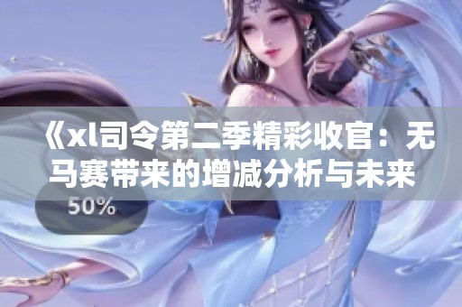 《xl司令第二季精彩收官：无马赛带来的增减分析与未来展望》