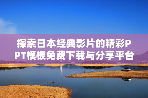 探索日本经典影片的精彩PPT模板免费下载与分享平台