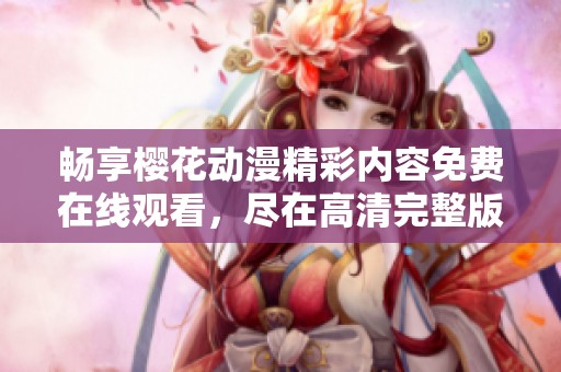 畅享樱花动漫精彩内容免费在线观看，尽在高清完整版！
