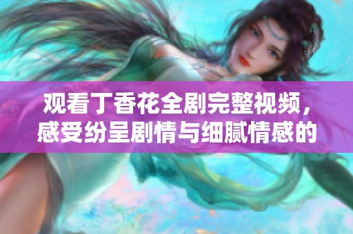 观看丁香花全剧完整视频，感受纷呈剧情与细腻情感的完美融合