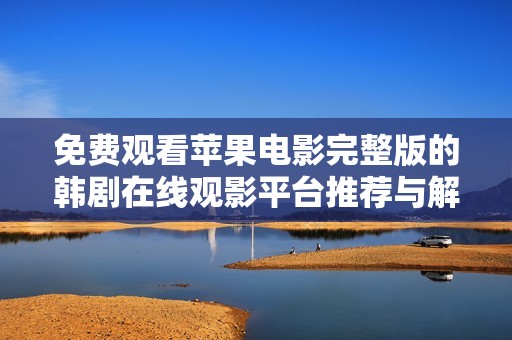 免费观看苹果电影完整版的韩剧在线观影平台推荐与解析