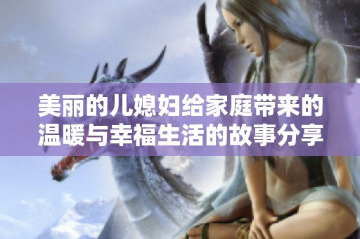美丽的儿媳妇给家庭带来的温暖与幸福生活的故事分享