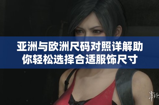 亚洲与欧洲尺码对照详解助你轻松选择合适服饰尺寸