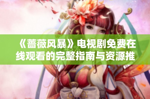 《蔷薇风暴》电视剧免费在线观看的完整指南与资源推荐