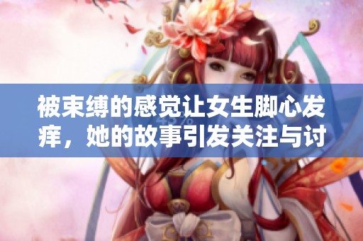 被束缚的感觉让女生脚心发痒，她的故事引发关注与讨论