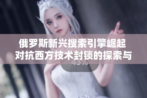 俄罗斯新兴搜索引擎崛起 对抗西方技术封锁的探索与挑战