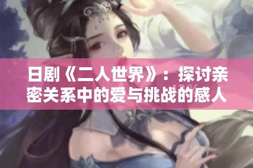 日剧《二人世界》：探讨亲密关系中的爱与挑战的感人故事