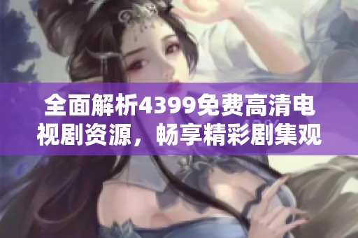 全面解析4399免费高清电视剧资源，畅享精彩剧集观看体验