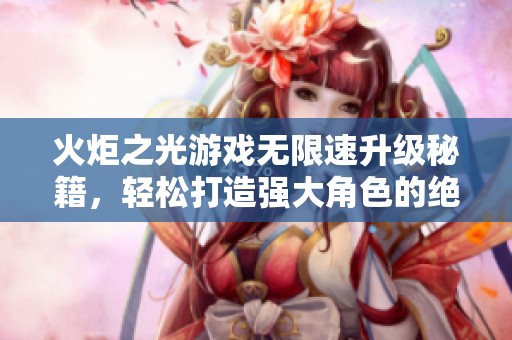 火炬之光游戏无限速升级秘籍，轻松打造强大角色的绝佳攻略!