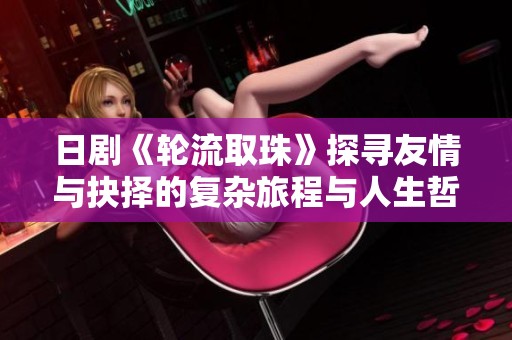 日剧《轮流取珠》探寻友情与抉择的复杂旅程与人生哲学