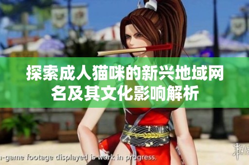 探索成人猫咪的新兴地域网名及其文化影响解析