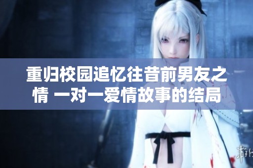 重归校园追忆往昔前男友之情 一对一爱情故事的结局揭晓
