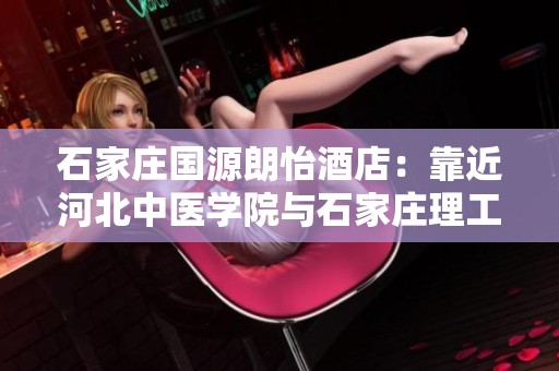 石家庄国源朗怡酒店：靠近河北中医学院与石家庄理工职业学院的理想选择