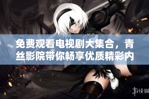 免费观看电视剧大集合，青丝影院带你畅享优质精彩内容