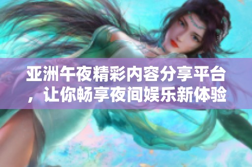 亚洲午夜精彩内容分享平台，让你畅享夜间娱乐新体验