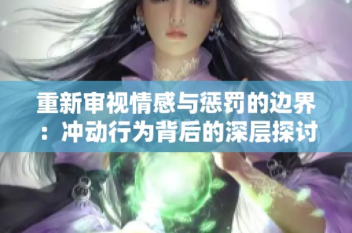 重新审视情感与惩罚的边界：冲动行为背后的深层探讨与反思