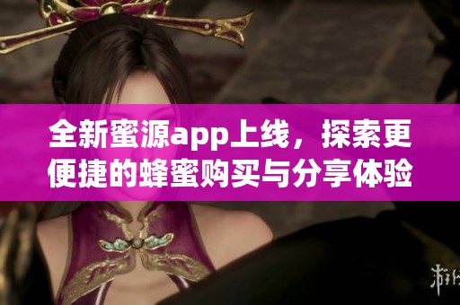 全新蜜源app上线，探索更便捷的蜂蜜购买与分享体验