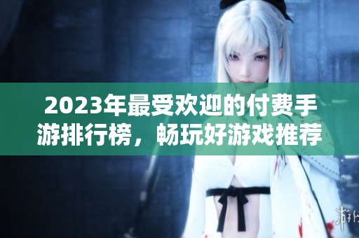 2023年最受欢迎的付费手游排行榜，畅玩好游戏推荐与评测汇总