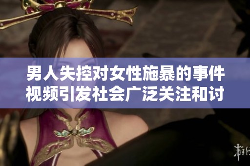 男人失控对女性施暴的事件视频引发社会广泛关注和讨论