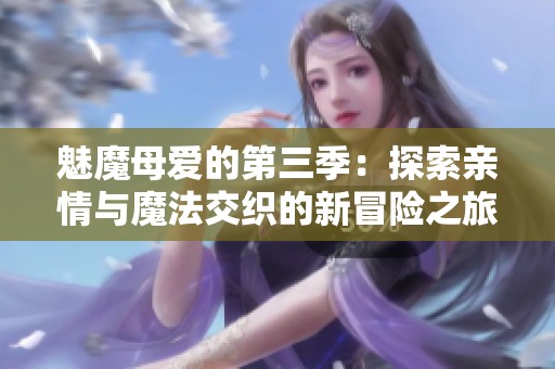 魅魔母爱的第三季：探索亲情与魔法交织的新冒险之旅