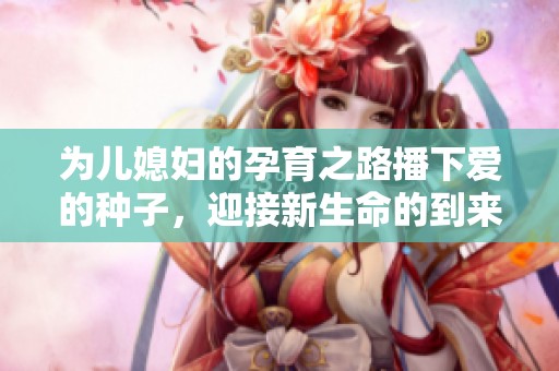 为儿媳妇的孕育之路播下爱的种子，迎接新生命的到来