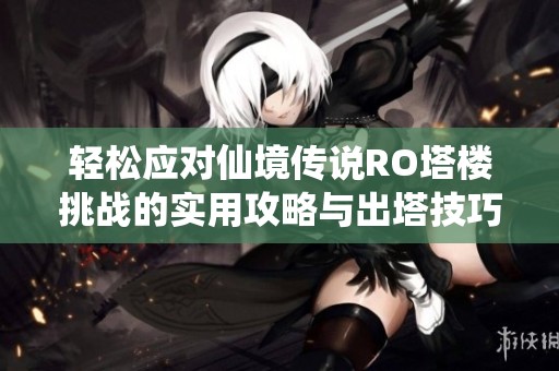 轻松应对仙境传说RO塔楼挑战的实用攻略与出塔技巧分享