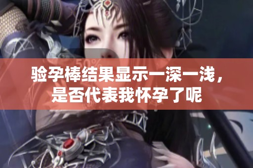 验孕棒结果显示一深一浅，是否代表我怀孕了呢