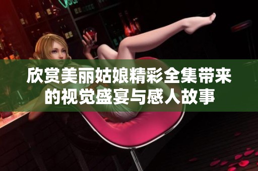 欣赏美丽姑娘精彩全集带来的视觉盛宴与感人故事