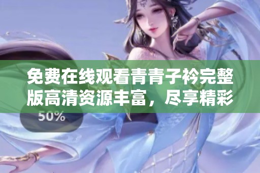 免费在线观看青青子衿完整版高清资源丰富，尽享精彩剧情与动人故事