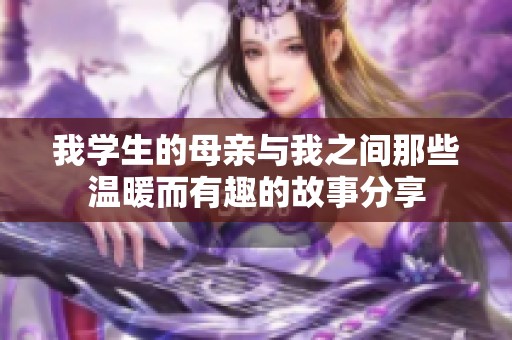 我学生的母亲与我之间那些温暖而有趣的故事分享