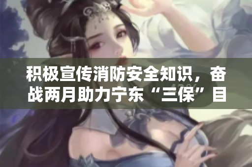 积极宣传消防安全知识，奋战两月助力宁东“三保”目标实现
