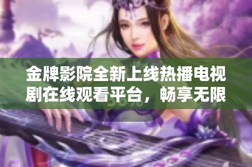 金牌影院全新上线热播电视剧在线观看平台，畅享无限精彩剧集体验