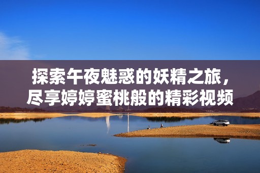 探索午夜魅惑的妖精之旅，尽享婷婷蜜桃般的精彩视频体验
