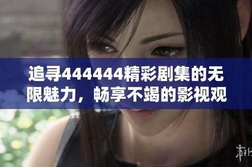 追寻444444精彩剧集的无限魅力，畅享不竭的影视观看体验