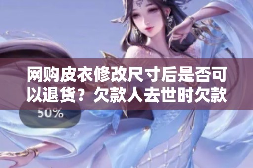网购皮衣修改尺寸后是否可以退货？欠款人去世时欠款责任归谁？