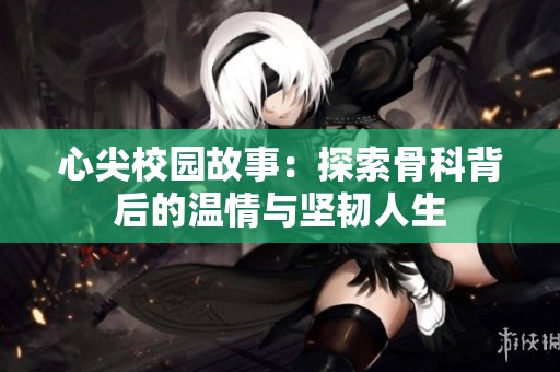 心尖校园故事：探索骨科背后的温情与坚韧人生
